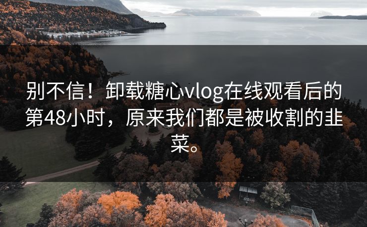 别不信!卸载糖心vlog在线观看后的第48小时,原来我们都是被收割的韭菜。