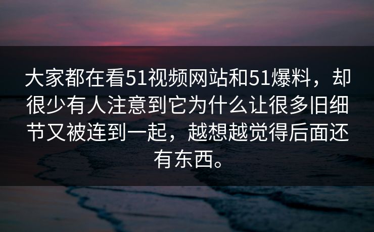 大家都在看51视频网站和51爆料,却很少有人注意到它为什么让很多旧细节又被连到一起,越想越觉得后面还有东西。