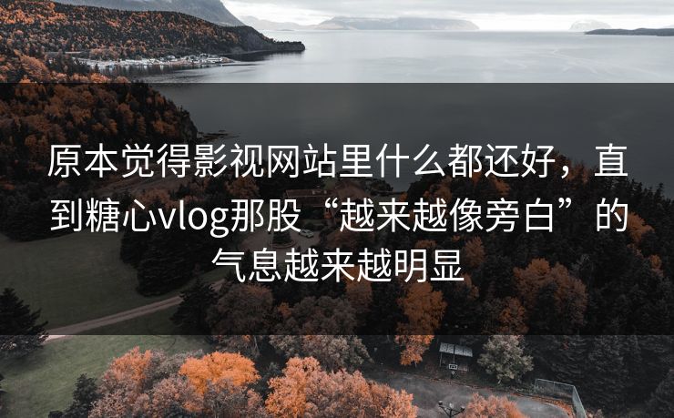 原本觉得影视网站里什么都还好,直到糖心vlog那股“越来越像旁白”的气息越来越明显