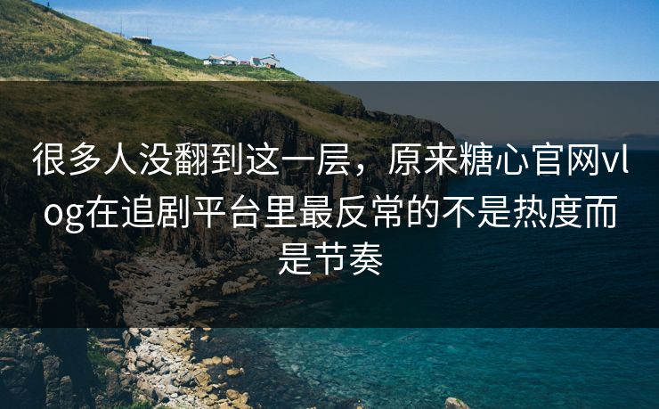 很多人没翻到这一层,原来糖心官网vlog在追剧平台里最反常的不是热度而是节奏