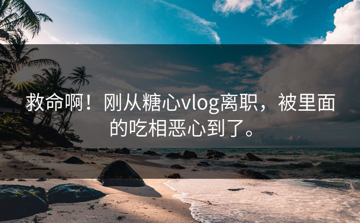 救命啊!刚从糖心vlog离职,被里面的吃相恶心到了。