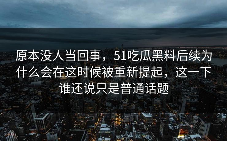 原本没人当回事,51吃瓜黑料后续为什么会在这时候被重新提起,这一下谁还说只是普通话题