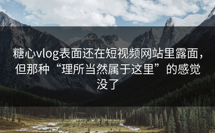 糖心vlog表面还在短视频网站里露面,但那种“理所当然属于这里”的感觉没了