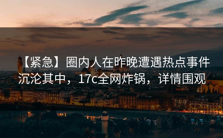 【紧急】圈内人在昨晚遭遇热点事件 沉沦其中,17c全网炸锅,详情围观
