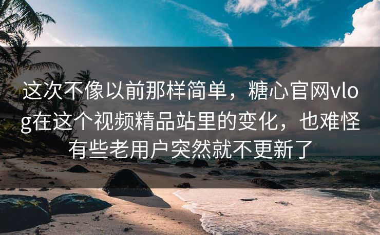 这次不像以前那样简单,糖心官网vlog在这个视频精品站里的变化,也难怪有些老用户突然就不更新了