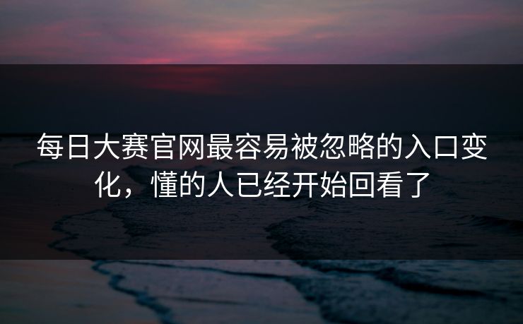 每日大赛官网最容易被忽略的入口变化，懂的人已经开始回看了