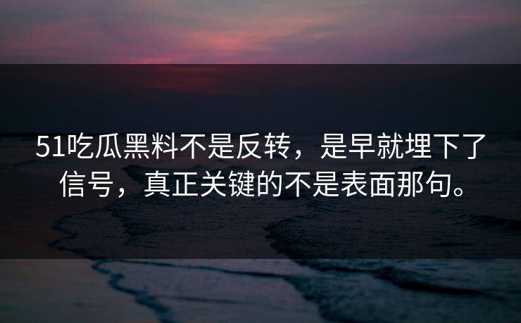 51吃瓜黑料不是反转,是早就埋下了信号,真正关键的不是表面那句。