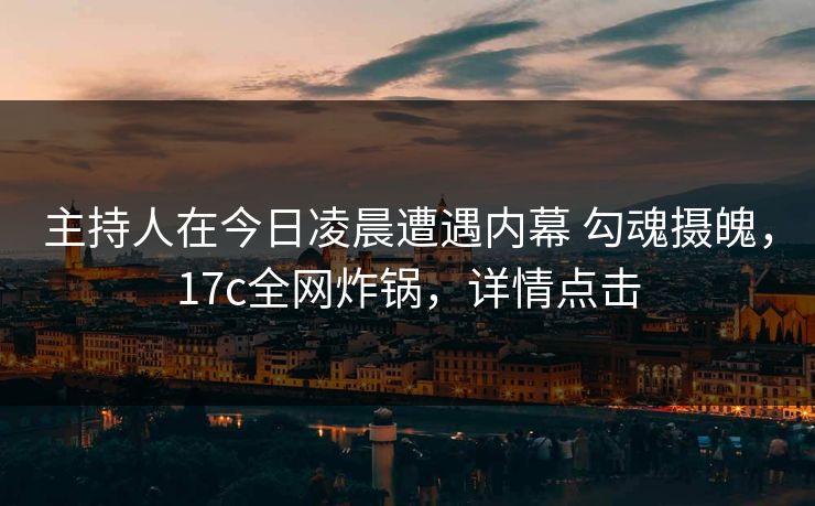 主持人在今日凌晨遭遇内幕 勾魂摄魄,17c全网炸锅,详情点击