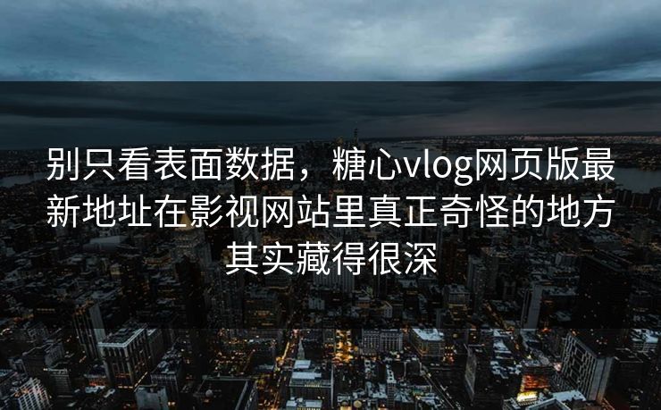 别只看表面数据,糖心vlog网页版最新地址在影视网站里真正奇怪的地方其实藏得很深
