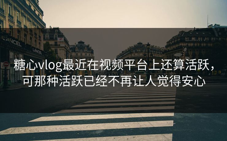 糖心vlog最近在视频平台上还算活跃,可那种活跃已经不再让人觉得安心