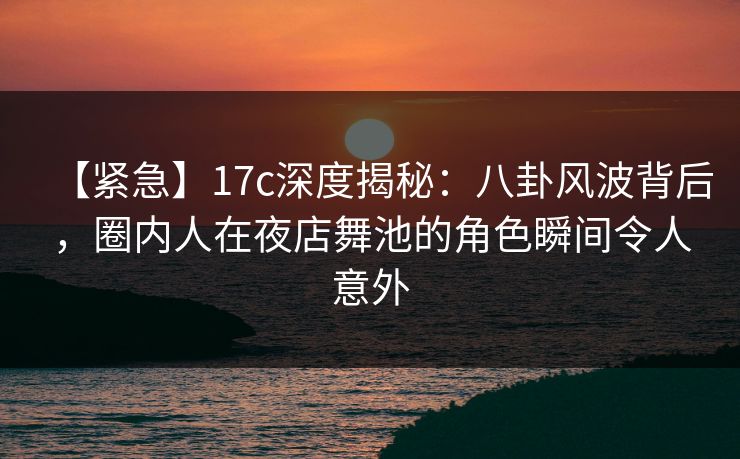 【紧急】17c深度揭秘:八卦风波背后,圈内人在夜店舞池的角色瞬间令人意外