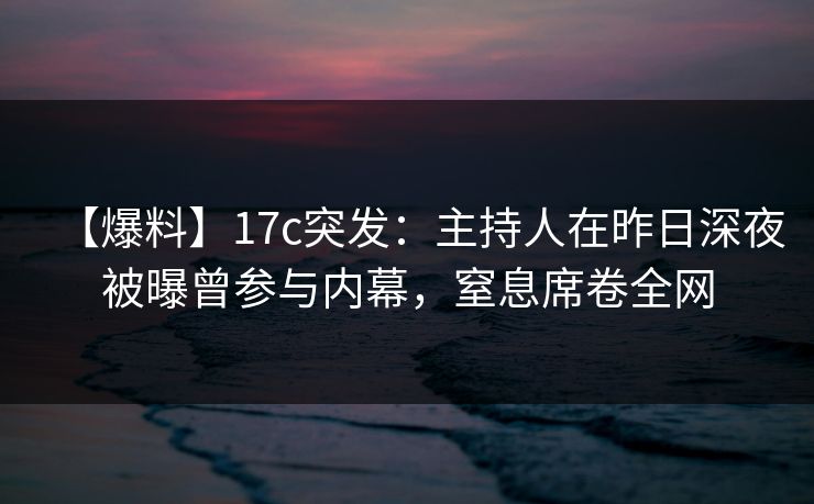 【爆料】17c突发:主持人在昨日深夜被曝曾参与内幕,窒息席卷全网