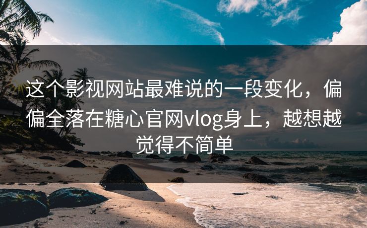 这个影视网站最难说的一段变化,偏偏全落在糖心官网vlog身上,越想越觉得不简单 这个影视网站最难说的一段变化,偏偏全落在糖心官网vlog身上,越想越觉得不简单
