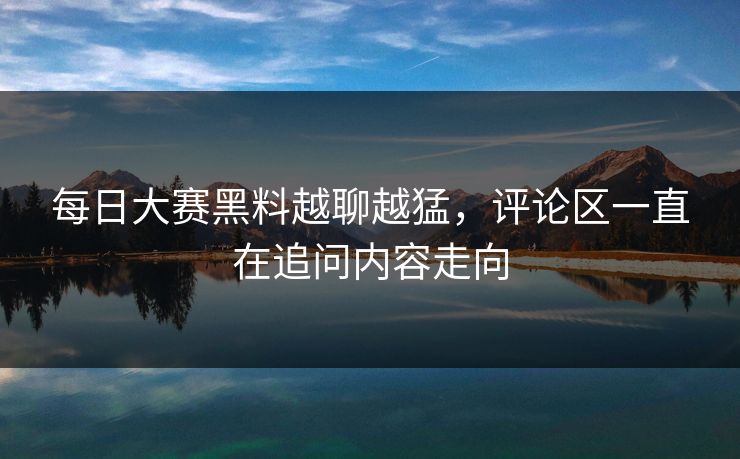 每日大赛黑料越聊越猛,评论区一直在追问内容走向