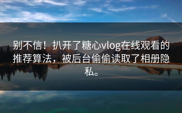 别不信!扒开了糖心vlog在线观看的推荐算法,被后台偷偷读取了相册隐私。 别不信!扒开了糖心vlog在线观看的推荐算法,被后台偷偷读取了相册隐私。