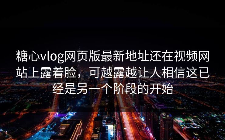 糖心vlog网页版最新地址还在视频网站上露着脸,可越露越让人相信这已经是另一个阶段的开始