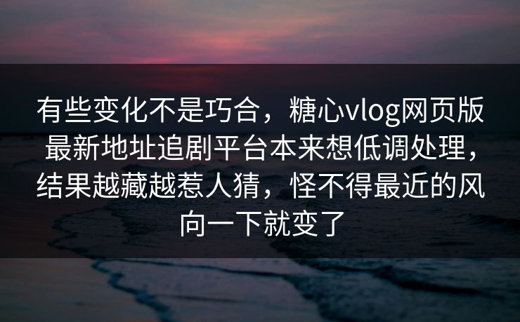 有些变化不是巧合，糖心vlog网页版最新地址追剧平台本来想低调处理，结果越藏越惹人猜，怪不得最近的风向一下就变了