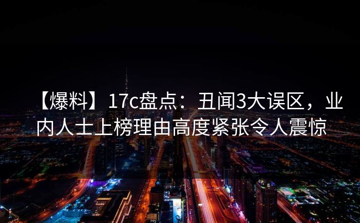 【爆料】17c盘点:丑闻3大误区,业内人士上榜理由高度紧张令人震惊