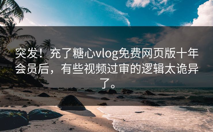 突发!充了糖心vlog免费网页版十年会员后,有些视频过审的逻辑太诡异了。