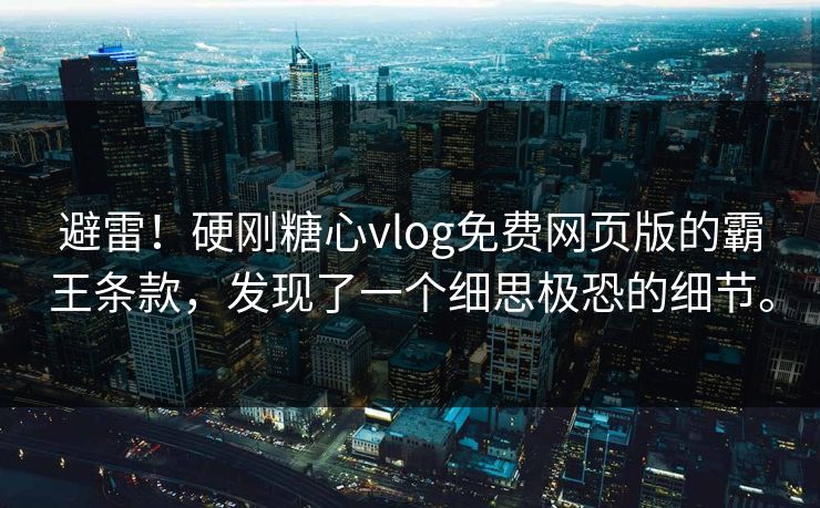避雷！硬刚糖心vlog免费网页版的霸王条款，发现了一个细思极恐的细节。
