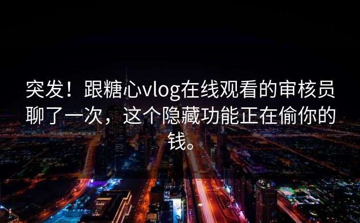 突发!跟糖心vlog在线观看的审核员聊了一次,这个隐藏功能正在偷你的钱。