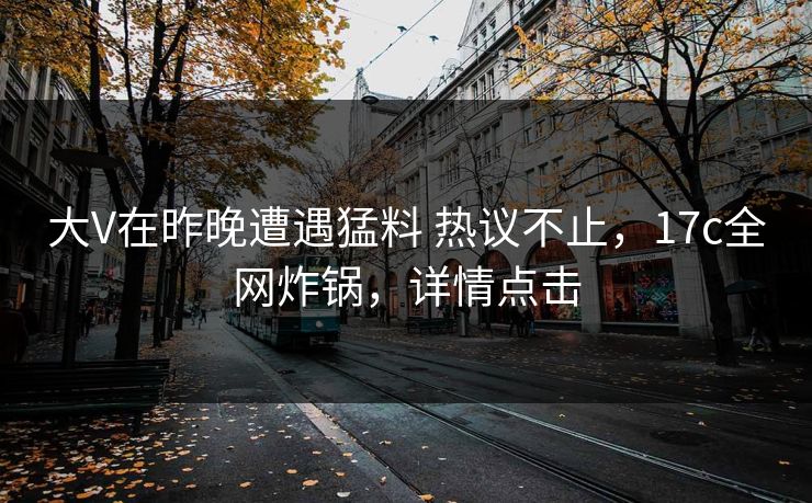 大V在昨晚遭遇猛料 热议不止，17c全网炸锅，详情点击