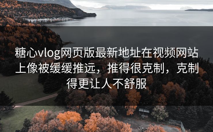 糖心vlog网页版最新地址在视频网站上像被缓缓推远,推得很克制,克制得更让人不舒服