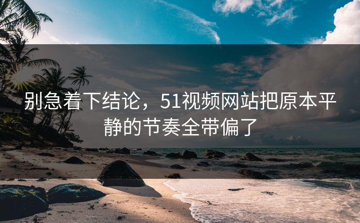 别急着下结论,51视频网站把原本平静的节奏全带偏了