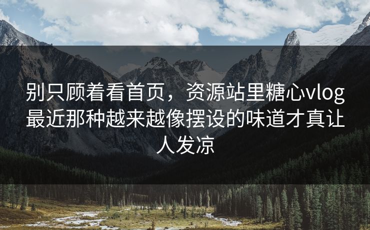 别只顾着看首页，资源站里糖心vlog最近那种越来越像摆设的味道才真让人发凉