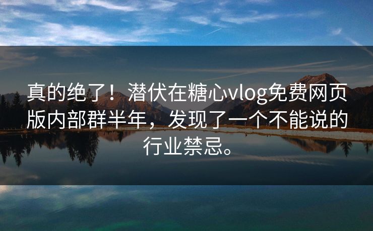 真的绝了！潜伏在糖心vlog免费网页版内部群半年，发现了一个不能说的行业禁忌。