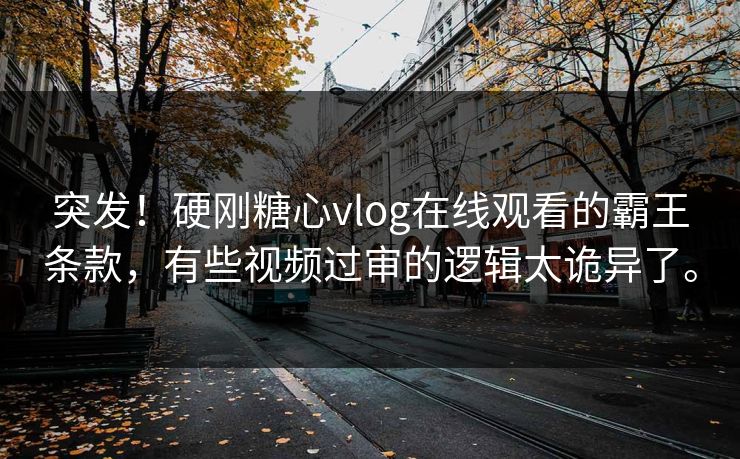 突发！硬刚糖心vlog在线观看的霸王条款，有些视频过审的逻辑太诡异了。