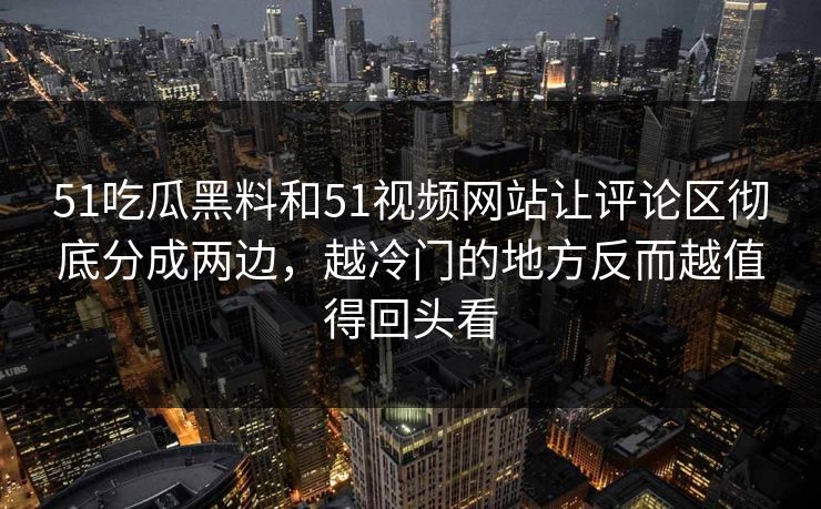 51吃瓜黑料和51视频网站让评论区彻底分成两边,越冷门的地方反而越值得回头看 51吃瓜黑料和51视频网站让评论区彻底分成两边,越冷门的地方反而越值得回头看