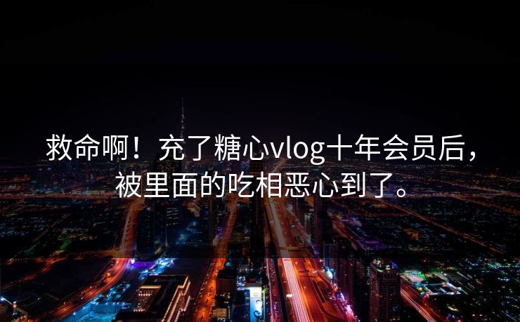 救命啊!充了糖心vlog十年会员后,被里面的吃相恶心到了。