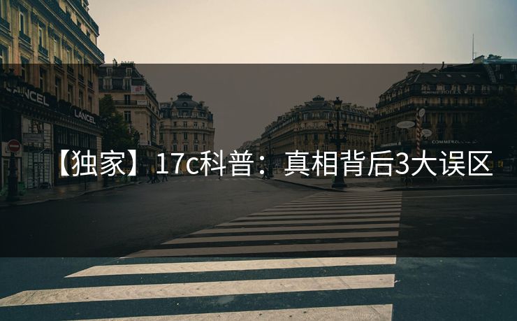 【独家】17c科普：真相背后3大误区
