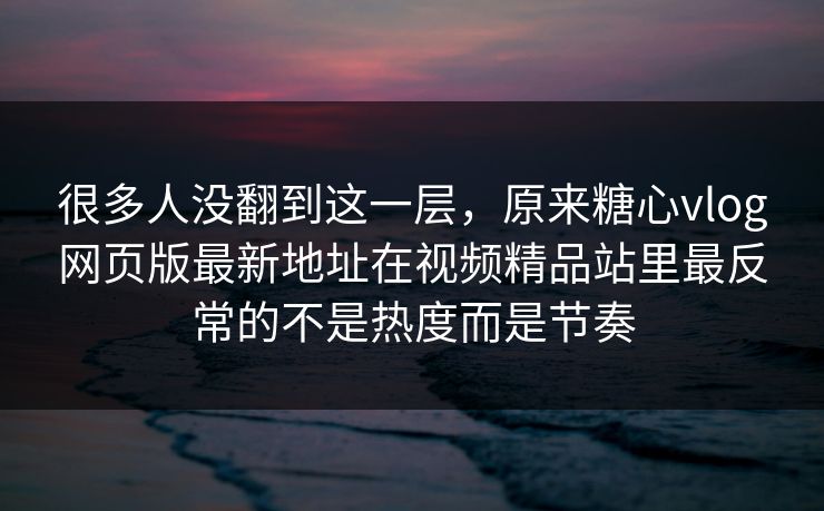 很多人没翻到这一层,原来糖心vlog网页版最新地址在视频精品站里最反常的不是热度而是节奏