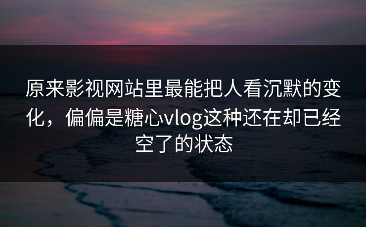 原来影视网站里最能把人看沉默的变化，偏偏是糖心vlog这种还在却已经空了的状态