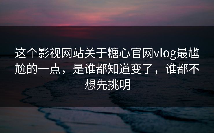 这个影视网站关于糖心官网vlog最尴尬的一点,是谁都知道变了,谁都不想先挑明 这个影视网站关于糖心官网vlog最尴尬的一点,是谁都知道变了,谁都不想先挑明