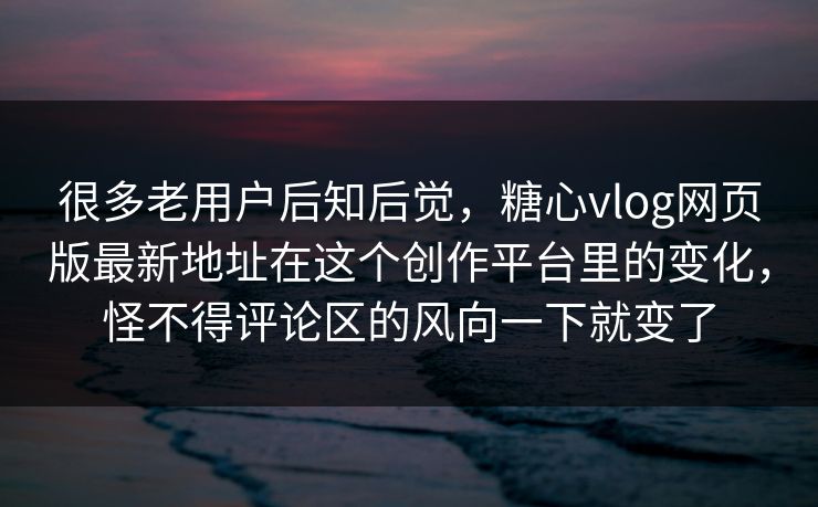 很多老用户后知后觉,糖心vlog网页版最新地址在这个创作平台里的变化,怪不得评论区的风向一下就变了