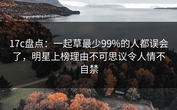17c盘点：一起草最少99%的人都误会了，明星上榜理由不可思议令人情不自禁