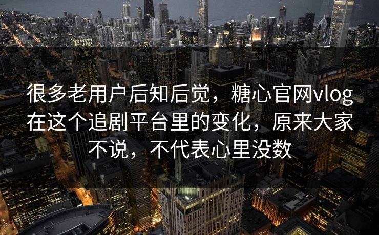 很多老用户后知后觉,糖心官网vlog在这个追剧平台里的变化,原来大家不说,不代表心里没数