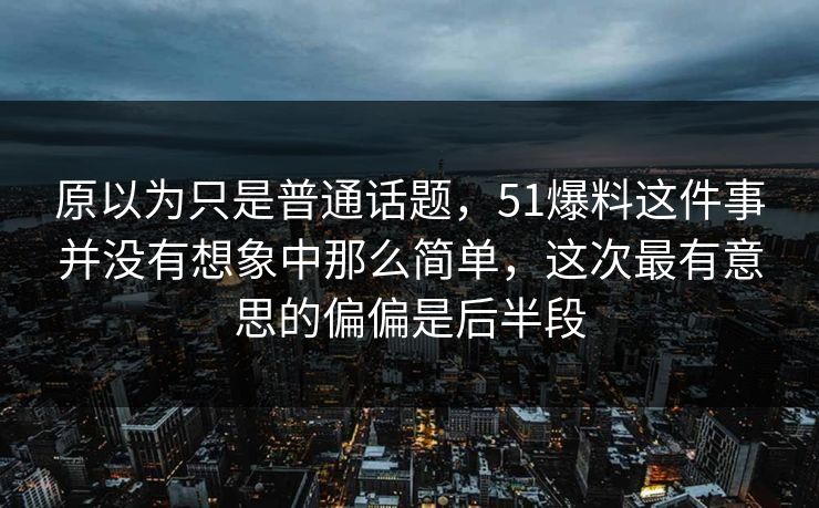 原以为只是普通话题，51爆料这件事并没有想象中那么简单，这次最有意思的偏偏是后半段