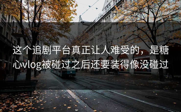 这个追剧平台真正让人难受的,是糖心vlog被碰过之后还要装得像没碰过