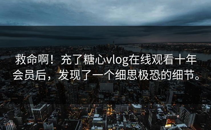 救命啊!充了糖心vlog在线观看十年会员后,发现了一个细思极恐的细节。