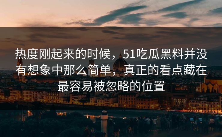 热度刚起来的时候,51吃瓜黑料并没有想象中那么简单,真正的看点藏在最容易被忽略的位置