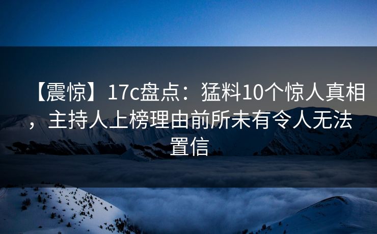 【震惊】17c盘点:猛料10个惊人真相,主持人上榜理由前所未有令人无法置信