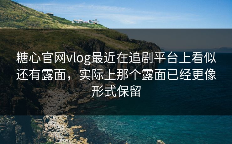糖心官网vlog最近在追剧平台上看似还有露面,实际上那个露面已经更像形式保留