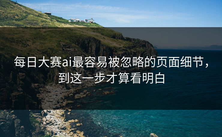 每日大赛ai最容易被忽略的页面细节,到这一步才算看明白