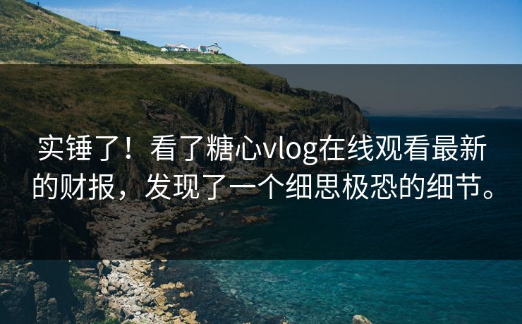 实锤了！看了糖心vlog在线观看最新的财报，发现了一个细思极恐的细节。