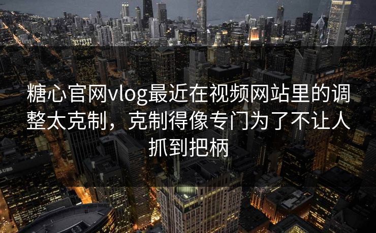 糖心官网vlog最近在视频网站里的调整太克制,克制得像专门为了不让人抓到把柄