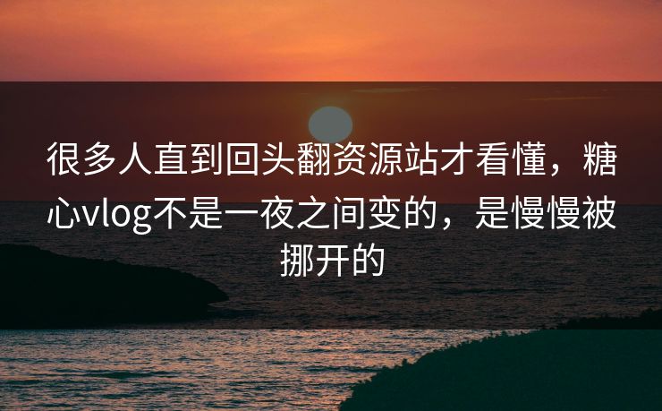 很多人直到回头翻资源站才看懂,糖心vlog不是一夜之间变的,是慢慢被挪开的